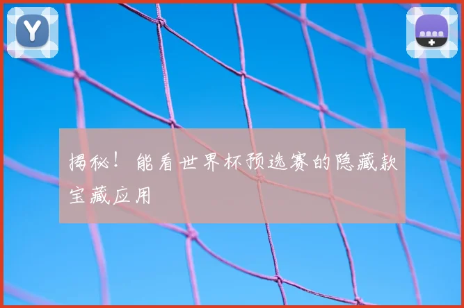 揭秘！能看世界杯预选赛的隐藏款宝藏应用