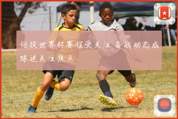 倍投世界杯赛程受关注 备战动态成球迷关注焦点