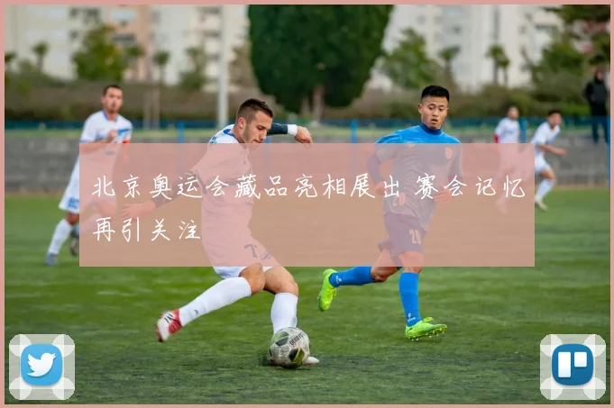 北京奥运会藏品亮相展出 赛会记忆再引关注