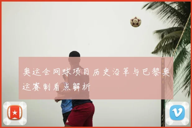 奥运会网球项目历史沿革与巴黎奥运赛制看点解析