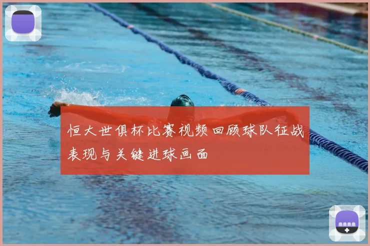 恒大世俱杯比赛视频回顾球队征战表现与关键进球画面