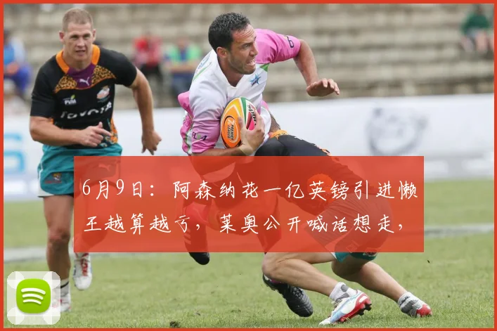 6月9日：阿森纳花一亿英镑引进懒王越算越亏，莱奥公开喊话想走，阿尔特塔眉头紧锁_战术_纪律_天赋