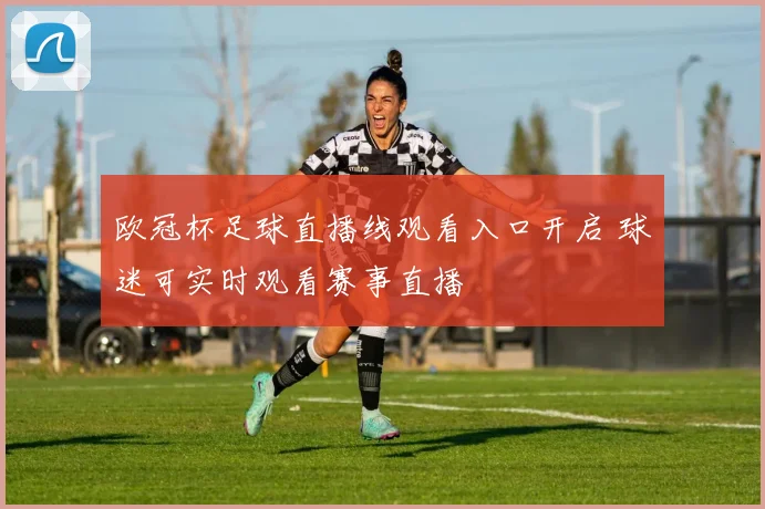 欧冠杯足球直播线观看入口开启 球迷可实时观看赛事直播