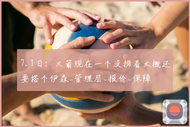 7.1日:火箭现在一个没捞着大概还要搭个伊森_管理层_报价_保障