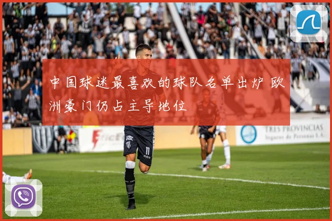 中国球迷最喜欢的球队名单出炉 欧洲豪门仍占主导地位