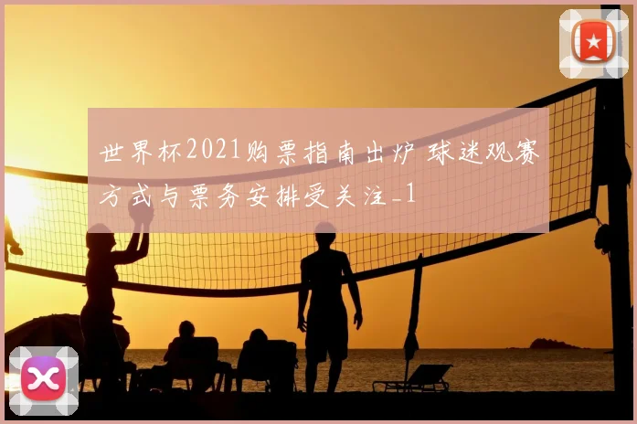 世界杯2021购票指南出炉 球迷观赛方式与票务安排受关注_1