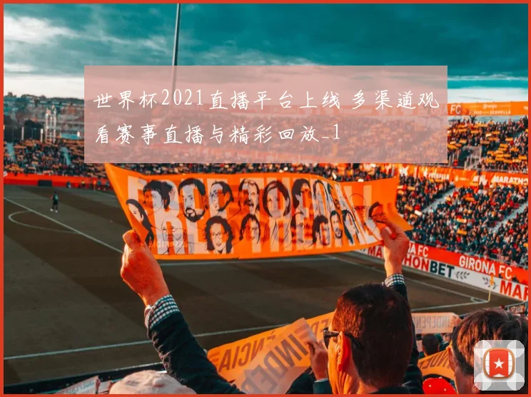 世界杯2021直播平台上线 多渠道观看赛事直播与精彩回放_1