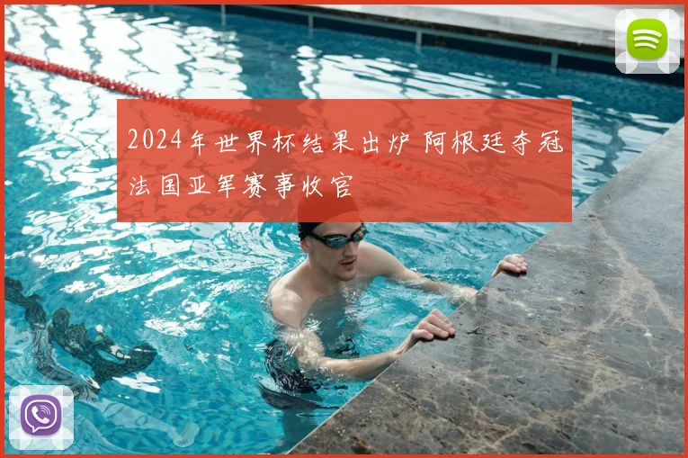 2024年世界杯结果出炉 阿根廷夺冠法国亚军赛事收官