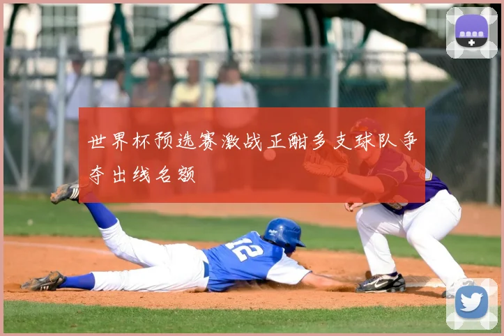 世界杯预选赛激战正酣多支球队争夺出线名额