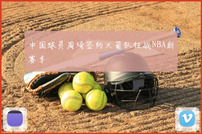 中国球员周琦签约火箭队征战NBA新赛季