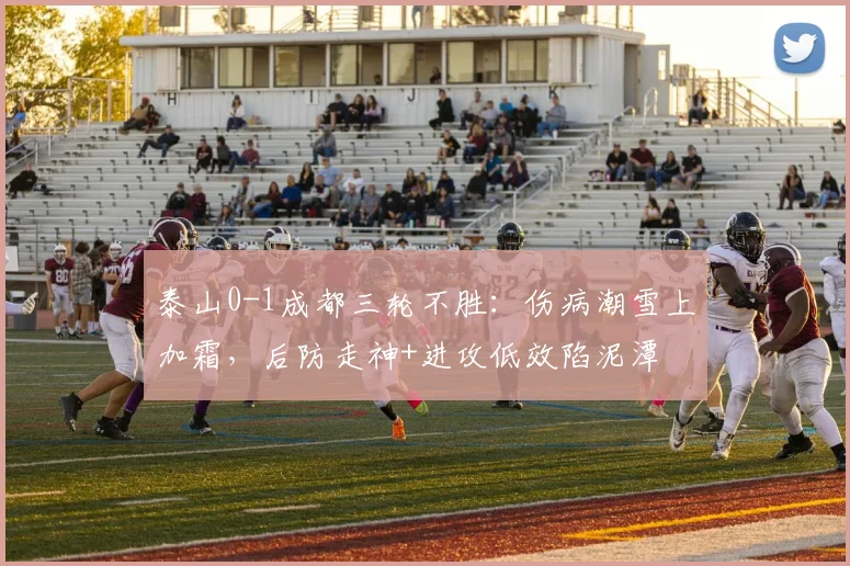 泰山0-1成都三轮不胜：伤病潮雪上加霜，后防走神+进攻低效陷泥潭