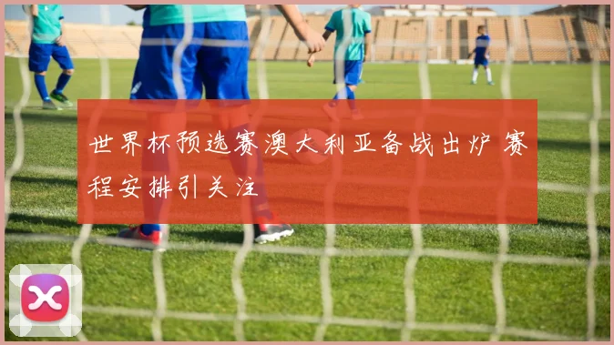 世界杯预选赛澳大利亚备战出炉 赛程安排引关注