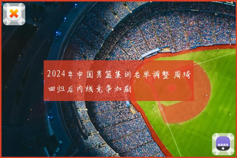 2024年中国男篮集训名单调整 周琦回归后内线竞争加剧