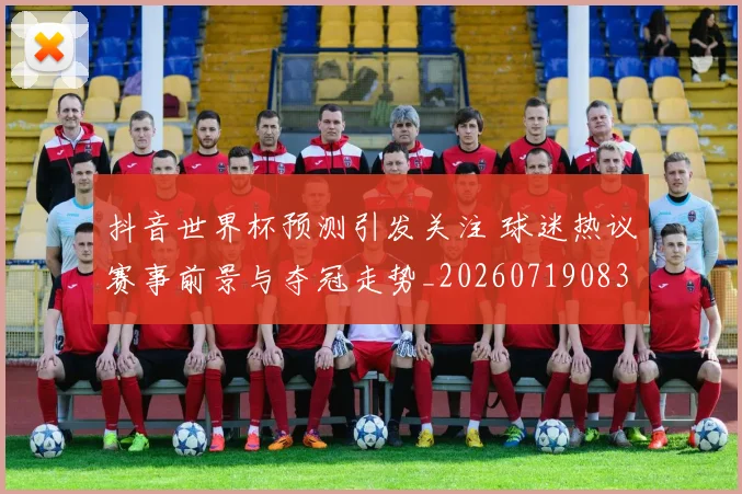 抖音世界杯预测引发关注 球迷热议赛事前景与夺冠走势_20260719083216