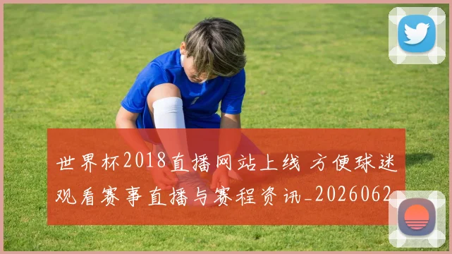 世界杯2018直播网站上线 方便球迷观看赛事直播与赛程资讯_20260626101637