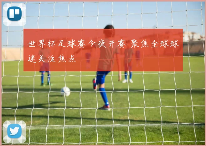 世界杯足球赛今夜开赛 聚焦全球球迷关注焦点