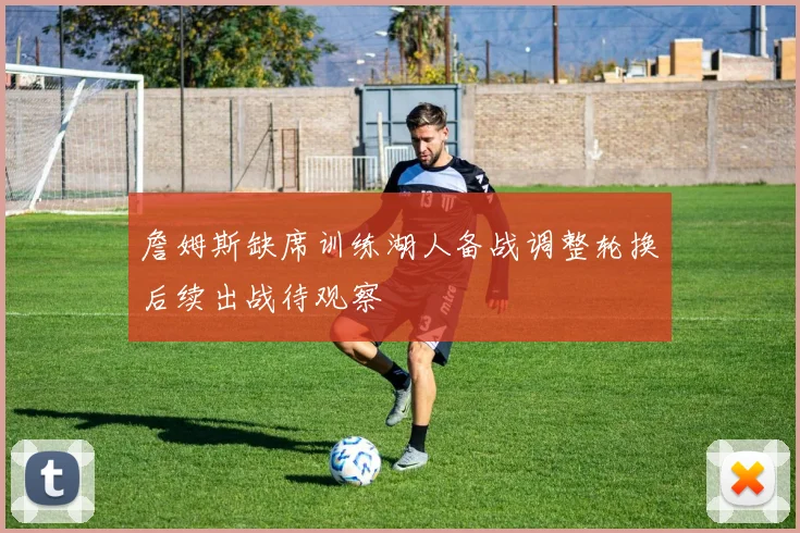 詹姆斯缺席训练湖人备战调整轮换后续出战待观察