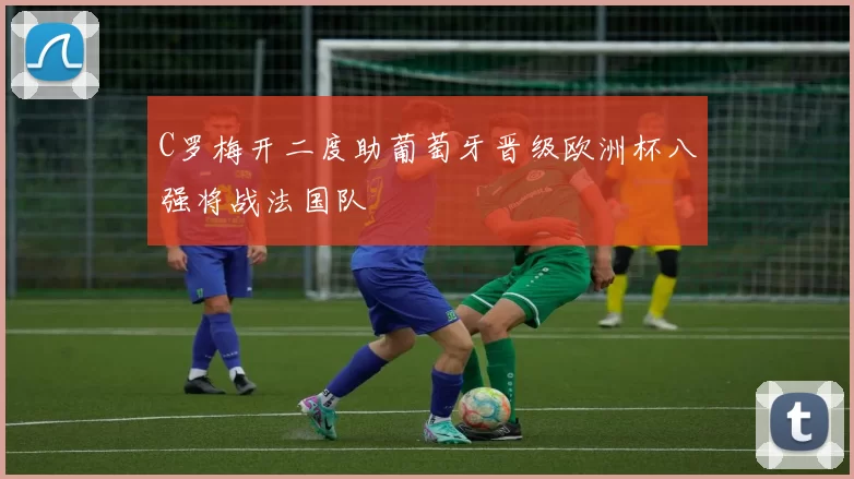 C罗梅开二度助葡萄牙晋级欧洲杯八强将战法国队