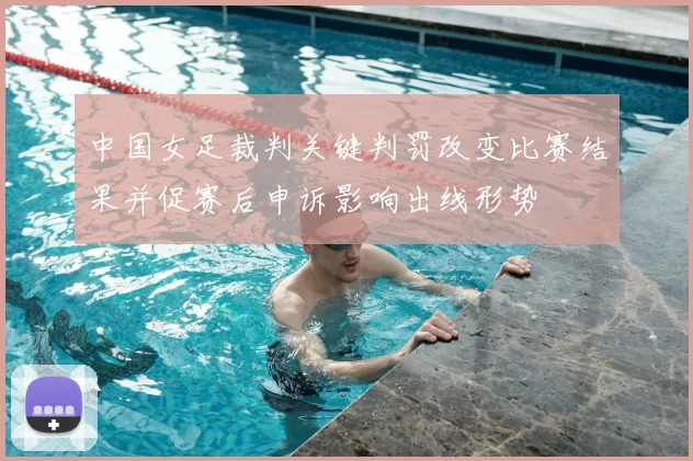 中国女足裁判关键判罚改变比赛结果并促赛后申诉影响出线形势