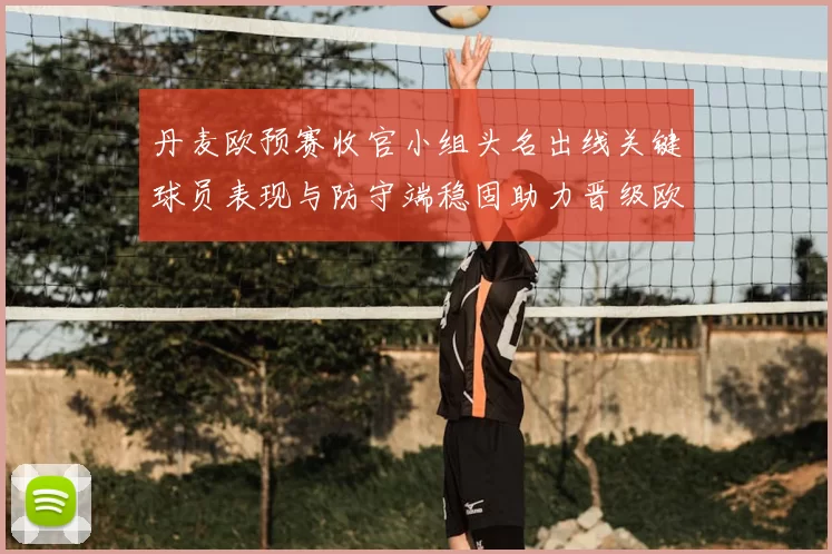 丹麦欧预赛收官小组头名出线关键球员表现与防守端稳固助力晋级欧洲杯