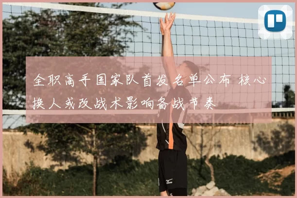 全职高手国家队首发名单公布 核心换人或改战术影响备战节奏