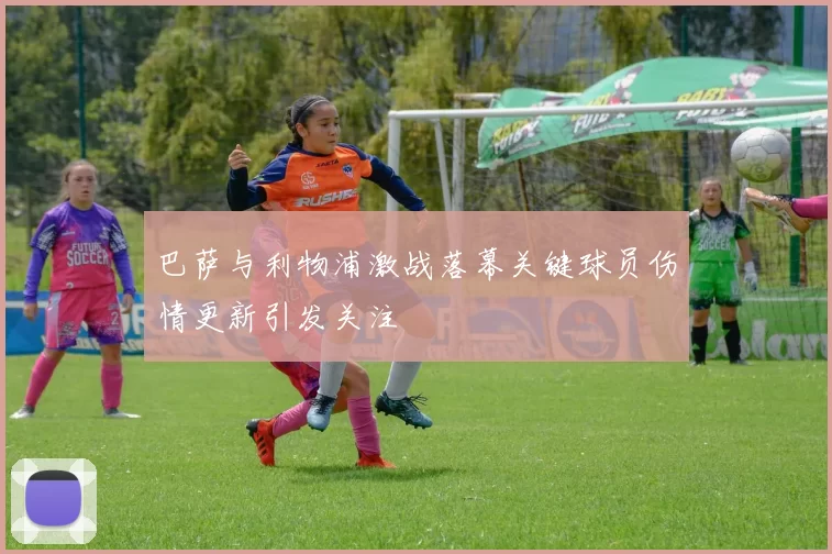 巴萨与利物浦激战落幕关键球员伤情更新引发关注