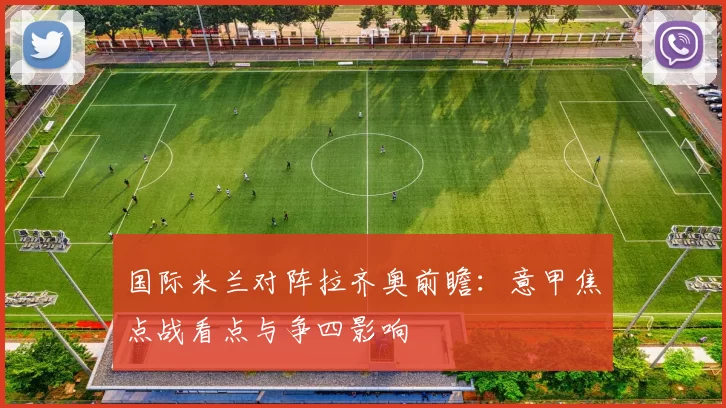 国际米兰对阵拉齐奥前瞻:意甲焦点战看点与争四影响