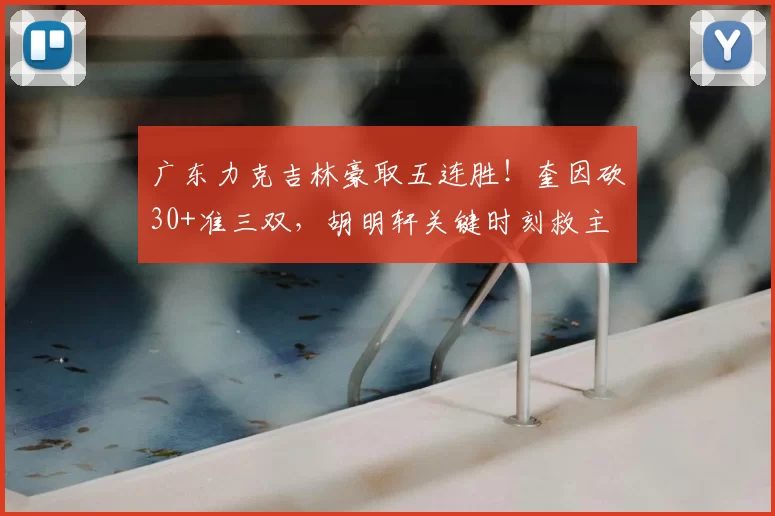 广东力克吉林豪取五连胜!奎因砍30+准三双,胡明轩关键时刻救主