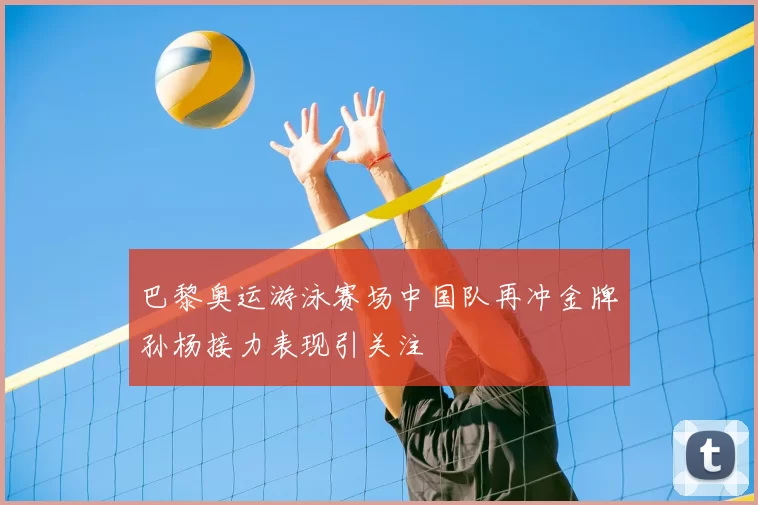 巴黎奥运游泳赛场中国队再冲金牌孙杨接力表现引关注