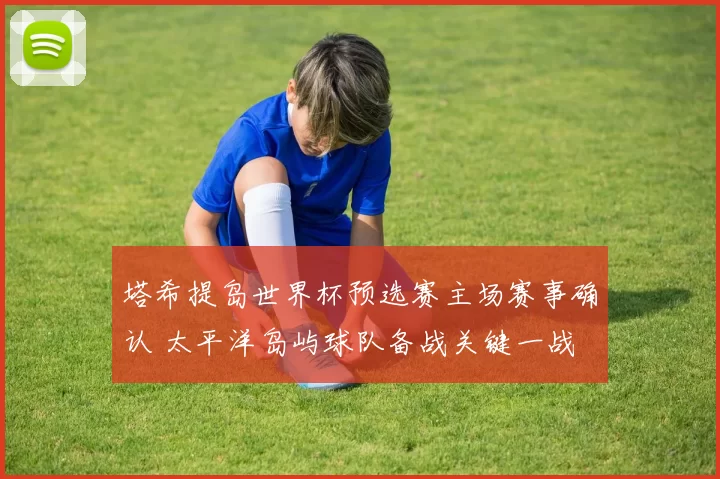 塔希提岛世界杯预选赛主场赛事确认 太平洋岛屿球队备战关键一战