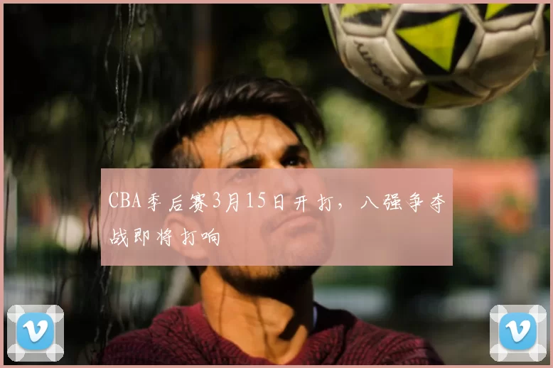 CBA季后赛3月15日开打，八强争夺战即将打响