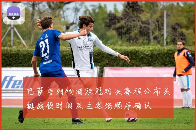 巴萨与利物浦欧冠对决赛程公布关键战役时间及主客场顺序确认