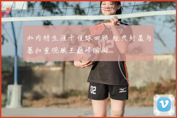 加内特生涯十佳球回顾 经典封盖与暴扣重现狼王巅峰瞬间