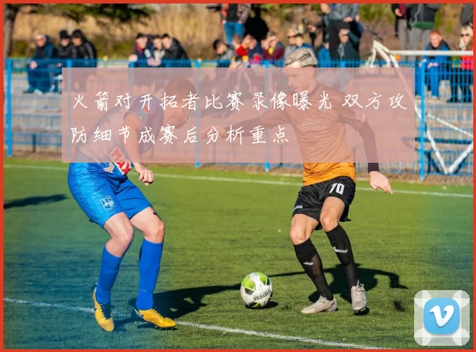 火箭对开拓者比赛录像曝光 双方攻防细节成赛后分析重点