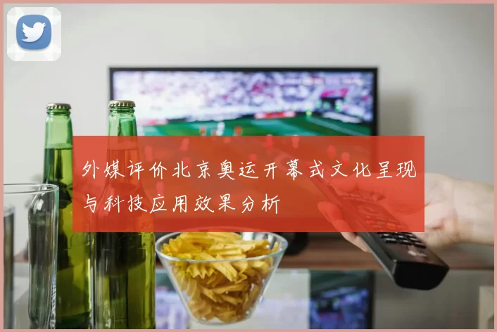 外媒评价北京奥运开幕式文化呈现与科技应用效果分析