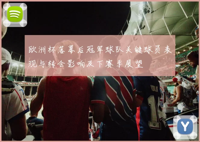 欧洲杯落幕后冠军球队关键球员表现与转会影响及下赛季展望