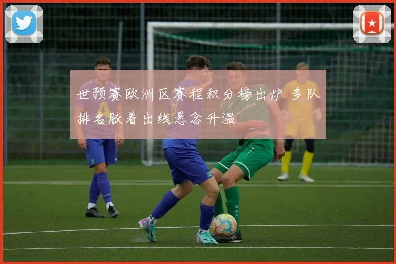 世预赛欧洲区赛程积分榜出炉 多队排名胶着出线悬念升温