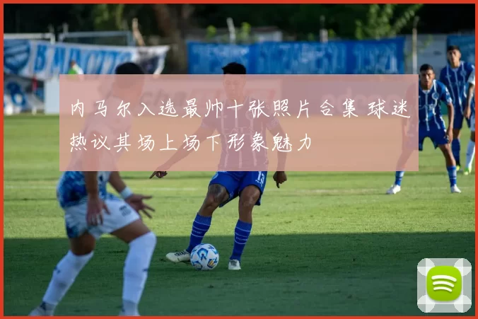 内马尔入选最帅十张照片合集 球迷热议其场上场下形象魅力