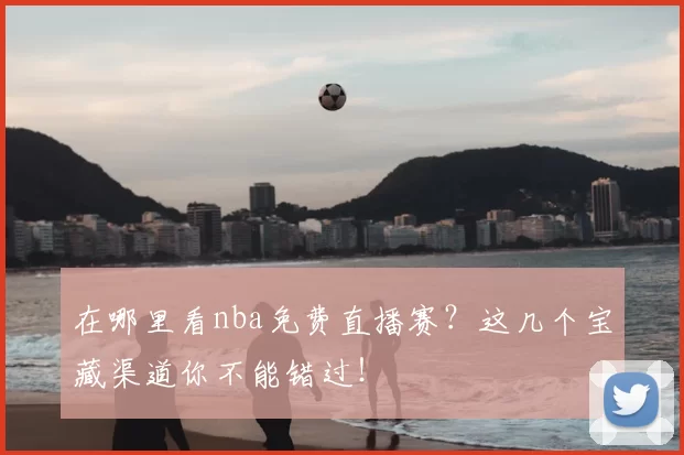 在哪里看nba免费直播赛？这几个宝藏渠道你不能错过！