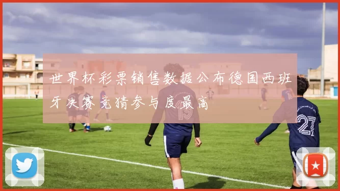 世界杯彩票销售数据公布德国西班牙决赛竞猜参与度最高