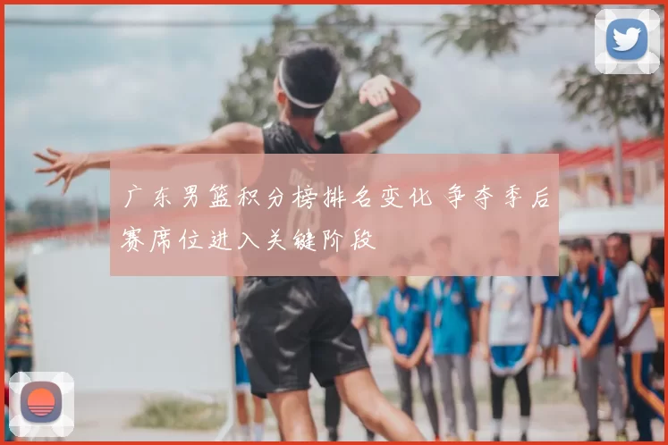 广东男篮积分榜排名变化 争夺季后赛席位进入关键阶段