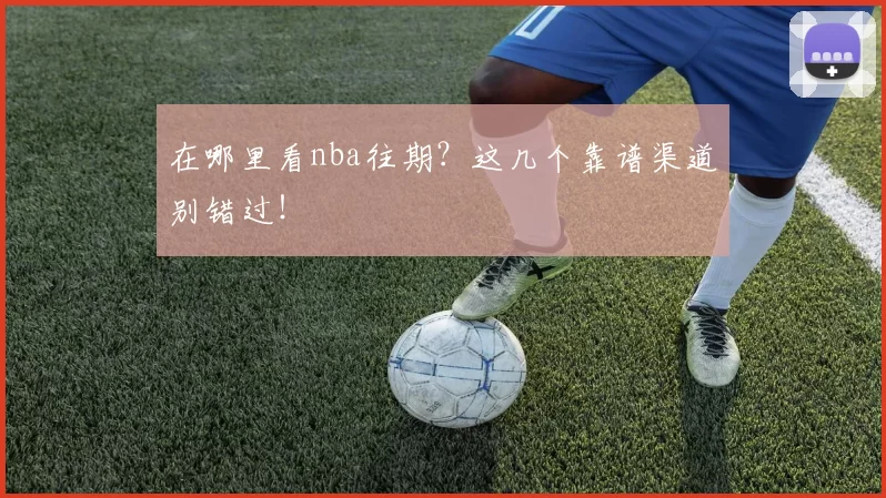 在哪里看nba往期？这几个靠谱渠道别错过！