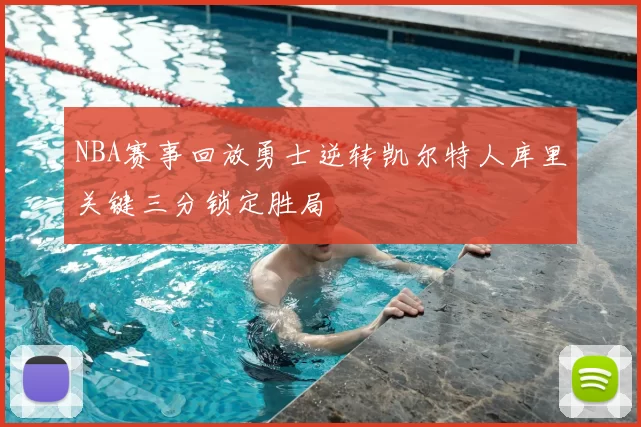 NBA赛事回放勇士逆转凯尔特人库里关键三分锁定胜局