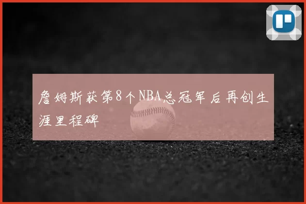 詹姆斯获第8个NBA总冠军后再创生涯里程碑