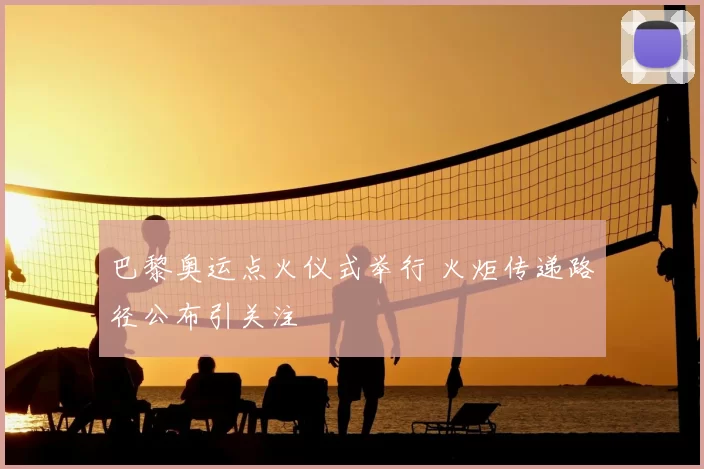 巴黎奥运点火仪式举行 火炬传递路径公布引关注