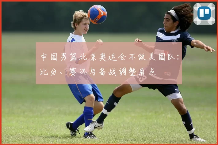 中国男篮北京奥运会不敌美国队:比分、赛况与备战调整看点