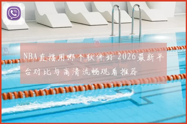 NBA直播用哪个软件好 2026最新平台对比与高清流畅观看推荐