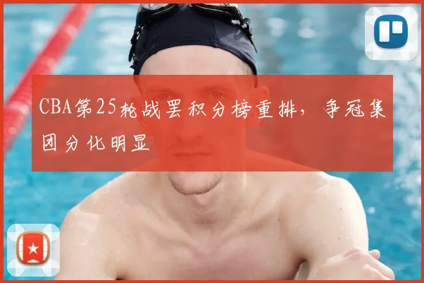 CBA第25轮战罢积分榜重排，争冠集团分化明显