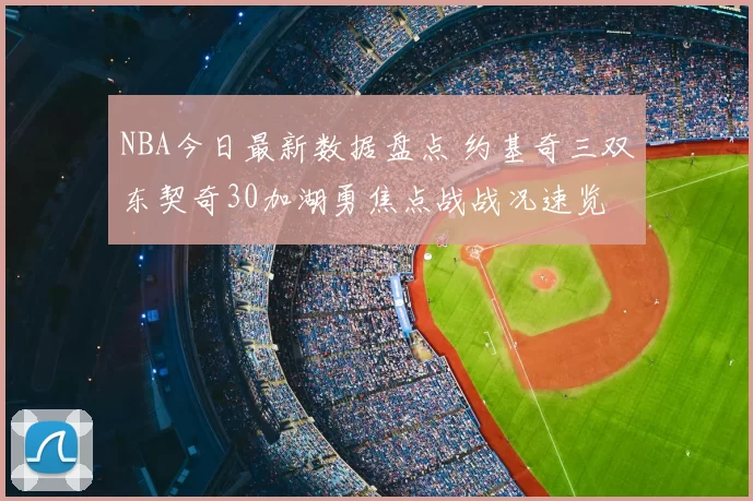 NBA今日最新数据盘点 约基奇三双东契奇30加湖勇焦点战战况速览