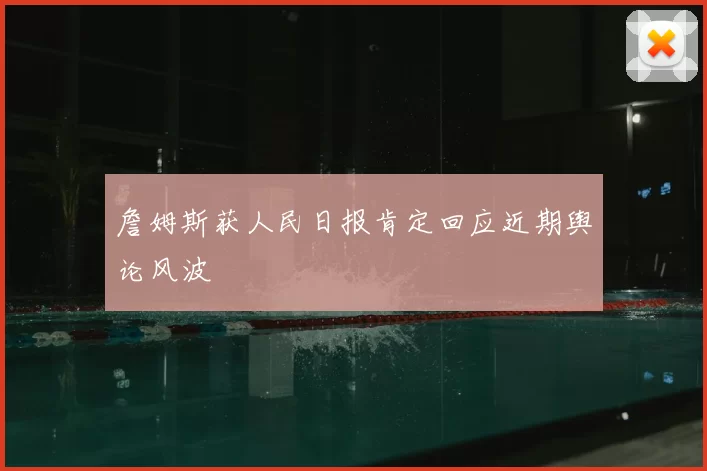 詹姆斯获人民日报肯定回应近期舆论风波